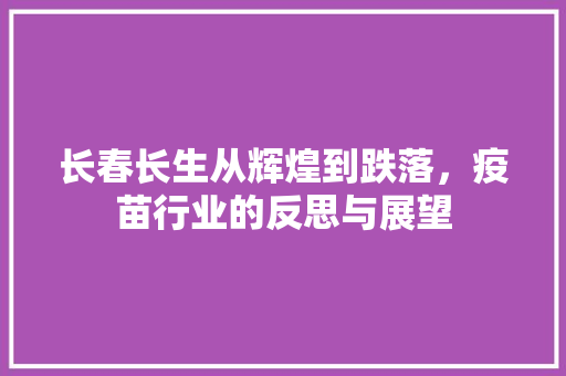 长春长生从辉煌到跌落，疫苗行业的反思与展望