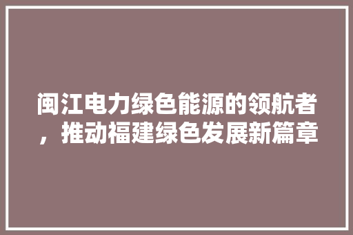 闽江电力绿色能源的领航者，推动福建绿色发展新篇章