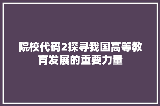 院校代码2探寻我国高等教育发展的重要力量
