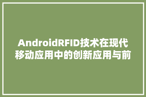 AndroidRFID技术在现代移动应用中的创新应用与前景展望