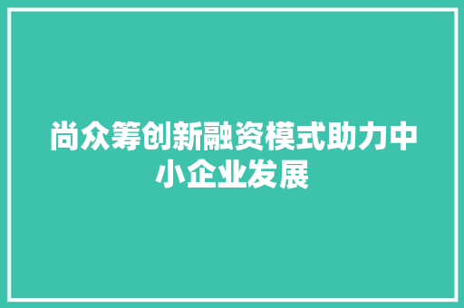 尚众筹创新融资模式助力中小企业发展