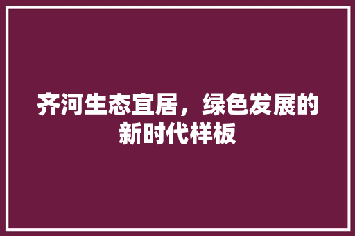 齐河生态宜居，绿色发展的新时代样板