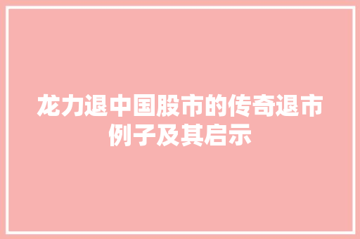 龙力退中国股市的传奇退市例子及其启示