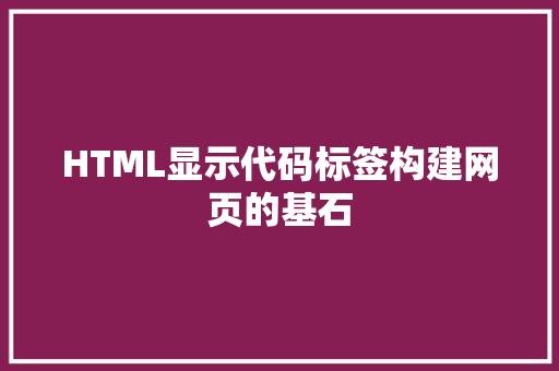 HTML显示代码标签构建网页的基石