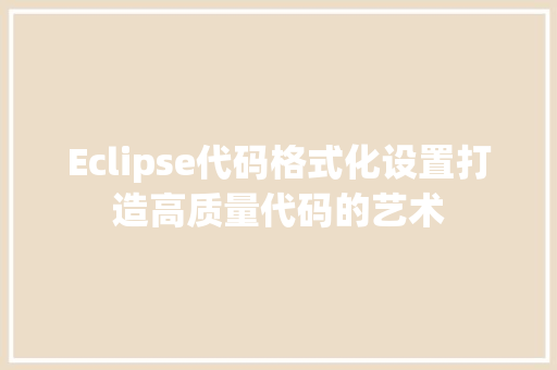 Eclipse代码格式化设置打造高质量代码的艺术