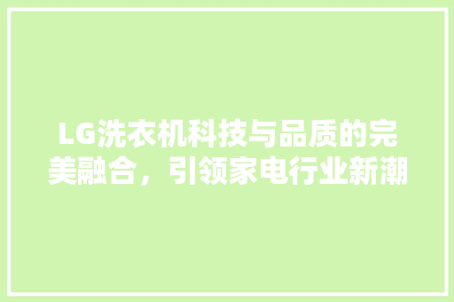 LG洗衣机科技与品质的完美融合，引领家电行业新潮流