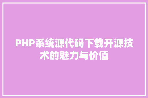 PHP系统源代码下载开源技术的魅力与价值