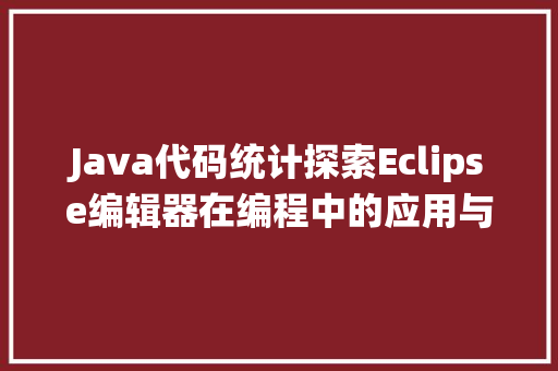 Java代码统计探索Eclipse编辑器在编程中的应用与优势