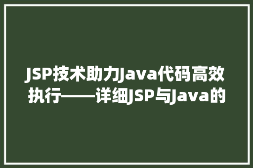 JSP技术助力Java代码高效执行——详细JSP与Java的协同作用