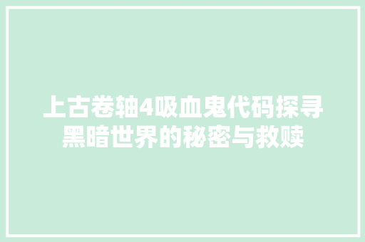 上古卷轴4吸血鬼代码探寻黑暗世界的秘密与救赎