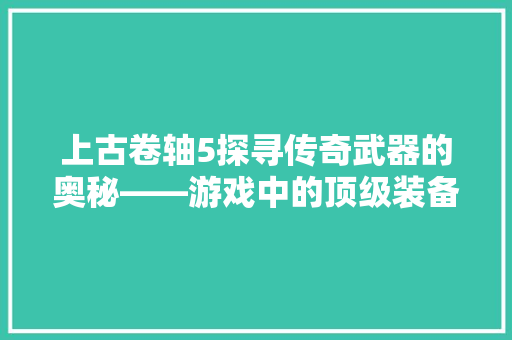 上古卷轴5探寻传奇武器的奥秘——游戏中的顶级装备
