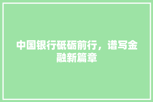 中国银行砥砺前行，谱写金融新篇章