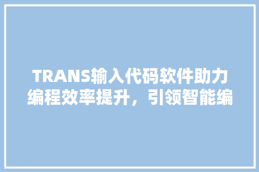 TRANS输入代码软件助力编程效率提升，引领智能编程新时代