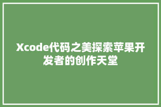 Xcode代码之美探索苹果开发者的创作天堂