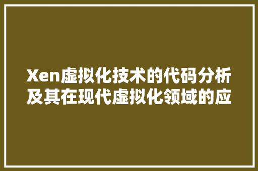 Xen虚拟化技术的代码分析及其在现代虚拟化领域的应用