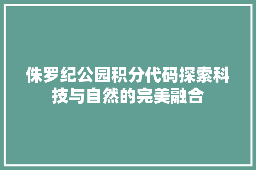 侏罗纪公园积分代码探索科技与自然的完美融合