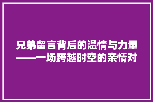兄弟留言背后的温情与力量——一场跨越时空的亲情对话