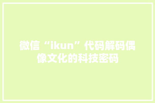 微信“ikun”代码解码偶像文化的科技密码