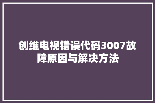 创维电视错误代码3007故障原因与解决方法