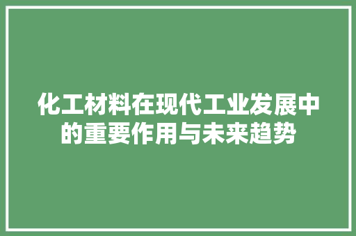 化工材料在现代工业发展中的重要作用与未来趋势