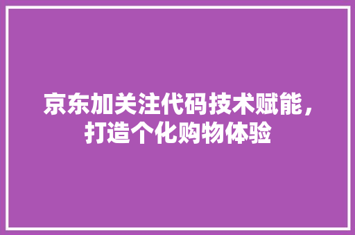 京东加关注代码技术赋能，打造个化购物体验