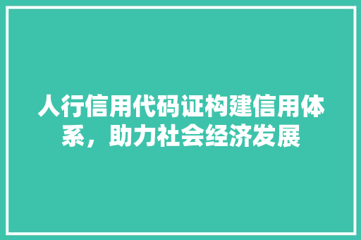 人行信用代码证构建信用体系，助力社会经济发展