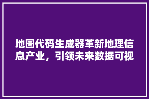 地图代码生成器革新地理信息产业，引领未来数据可视化革命
