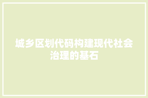 城乡区划代码构建现代社会治理的基石