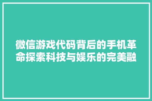 微信游戏代码背后的手机革命探索科技与娱乐的完美融合