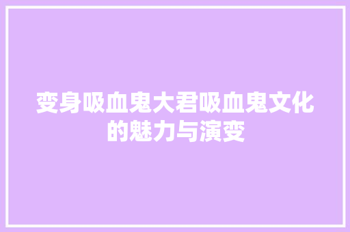 变身吸血鬼大君吸血鬼文化的魅力与演变
