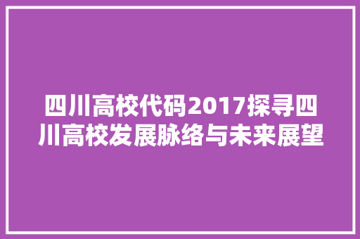 四川高校代码2017探寻四川高校发展脉络与未来展望
