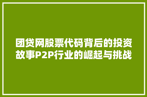 团贷网股票代码背后的投资故事P2P行业的崛起与挑战