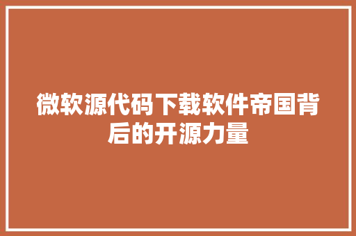 微软源代码下载软件帝国背后的开源力量