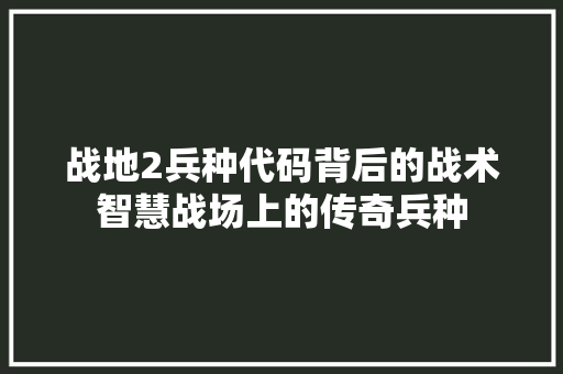 战地2兵种代码背后的战术智慧战场上的传奇兵种