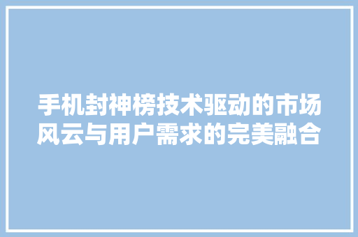 手机封神榜技术驱动的市场风云与用户需求的完美融合
