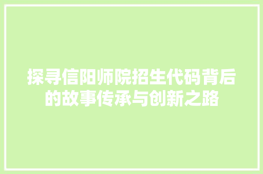 探寻信阳师院招生代码背后的故事传承与创新之路