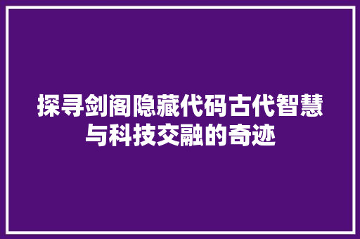 探寻剑阁隐藏代码古代智慧与科技交融的奇迹