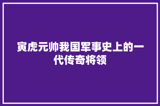 寅虎元帅我国军事史上的一代传奇将领