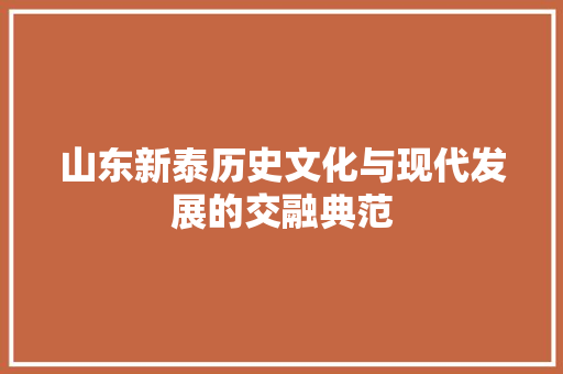 山东新泰历史文化与现代发展的交融典范