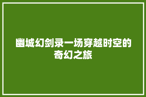 幽城幻剑录一场穿越时空的奇幻之旅