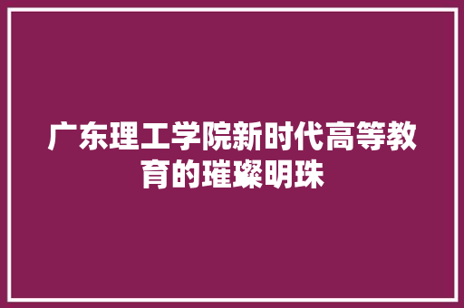 广东理工学院新时代高等教育的璀璨明珠