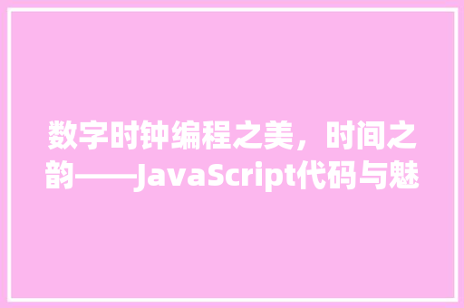 数字时钟编程之美，时间之韵——JavaScript代码与魅力探寻