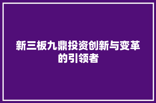 新三板九鼎投资创新与变革的引领者