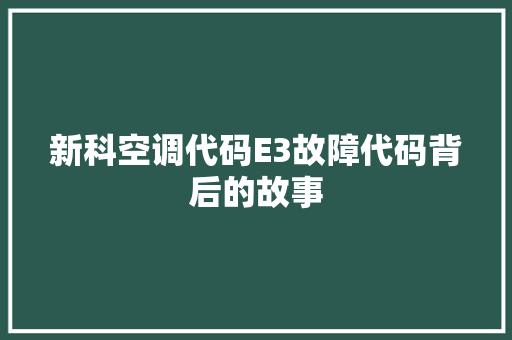 新科空调代码E3故障代码背后的故事