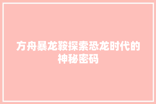 方舟暴龙鞍探索恐龙时代的神秘密码