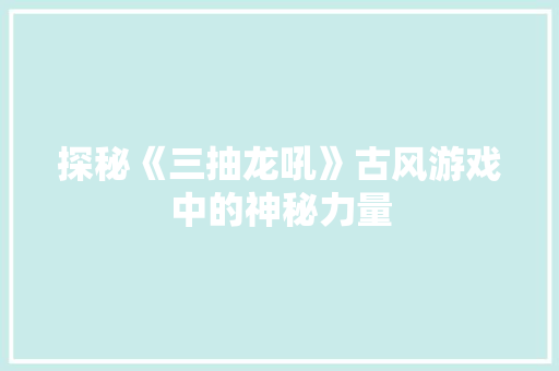 探秘《三抽龙吼》古风游戏中的神秘力量