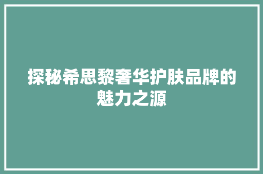 探秘希思黎奢华护肤品牌的魅力之源