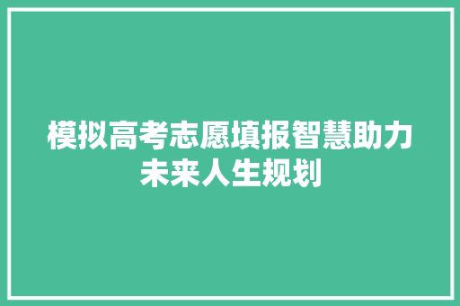 模拟高考志愿填报智慧助力未来人生规划