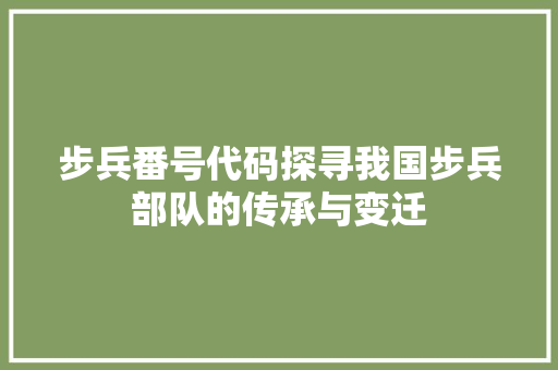 步兵番号代码探寻我国步兵部队的传承与变迁