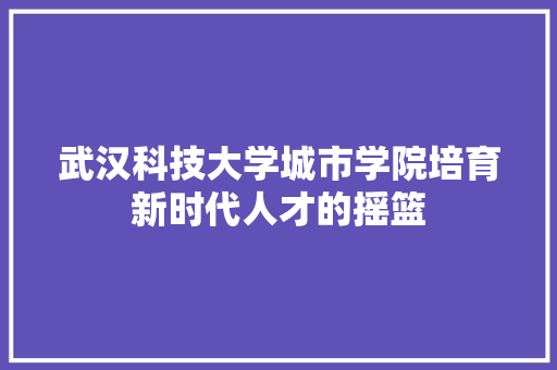 武汉科技大学城市学院培育新时代人才的摇篮